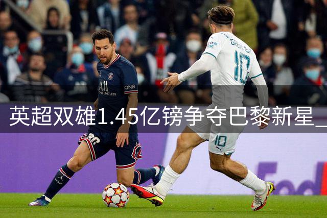 英超双雄1.45亿镑争夺巴黎新星 北伦敦或现惊天叛逃